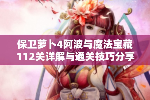 保卫萝卜4阿波与魔法宝藏112关详解与通关技巧分享