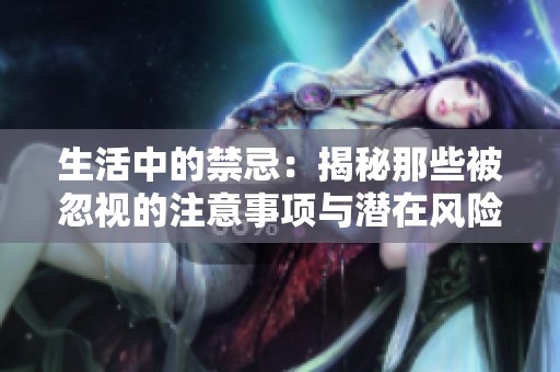 生活中的禁忌：揭秘那些被忽视的注意事项与潜在风险