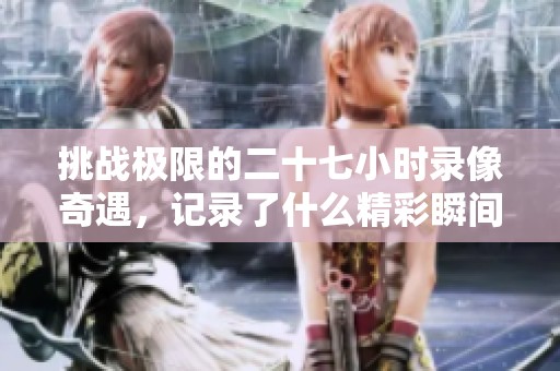 挑战极限的二十七小时录像奇遇，记录了什么精彩瞬间