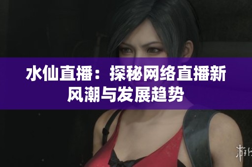 水仙直播：探秘网络直播新风潮与发展趋势