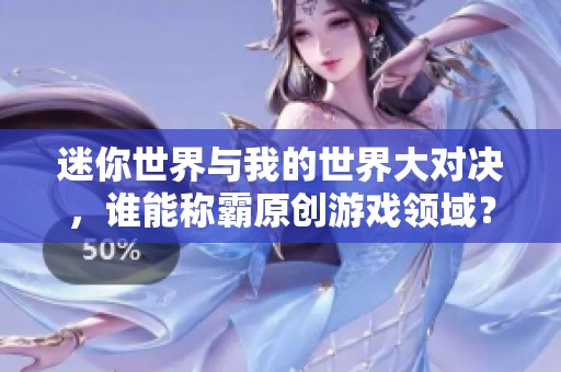 迷你世界与我的世界大对决，谁能称霸原创游戏领域？