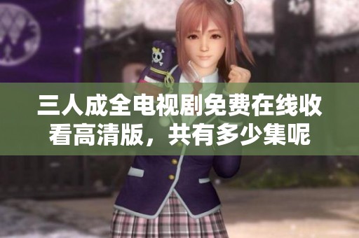 三人成全电视剧免费在线收看高清版，共有多少集呢