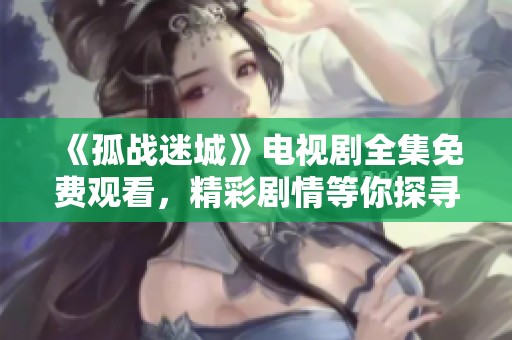 《孤战迷城》电视剧全集免费观看，精彩剧情等你探寻