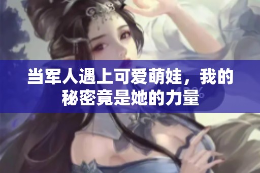当军人遇上可爱萌娃，我的秘密竟是她的力量