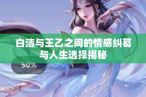 白洁与王乙之间的情感纠葛与人生选择揭秘