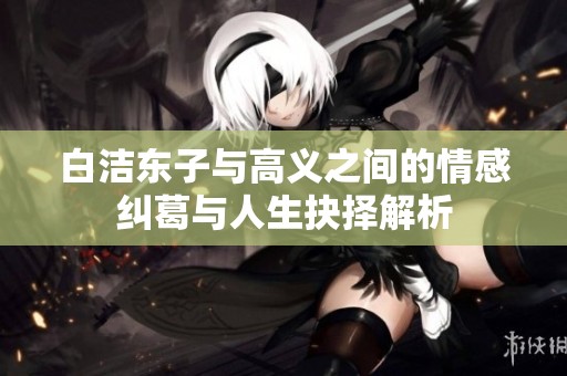 白洁东子与高义之间的情感纠葛与人生抉择解析