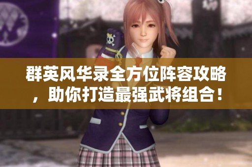 群英风华录全方位阵容攻略，助你打造最强武将组合！