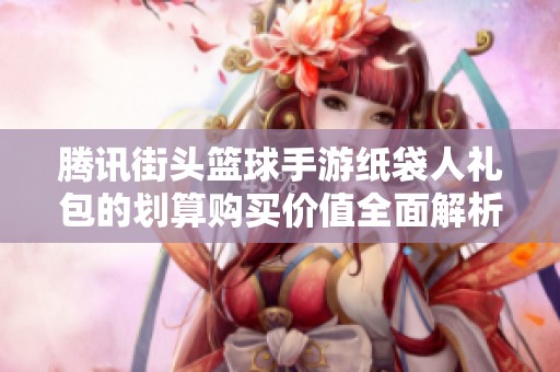 腾讯街头篮球手游纸袋人礼包的划算购买价值全面解析