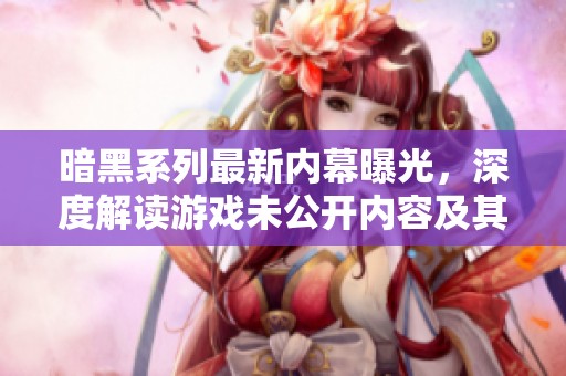 暗黑系列最新内幕曝光，深度解读游戏未公开内容及其影响