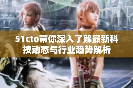 51cto带你深入了解最新科技动态与行业趋势解析