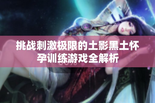 挑战刺激极限的土影黑土怀孕训练游戏全解析