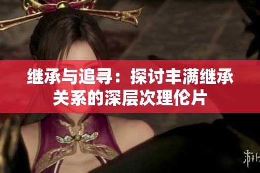 继承与追寻：探讨丰满继承关系的深层次理伦片