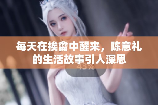每天在挨龠中醒来，陈意礼的生活故事引人深思