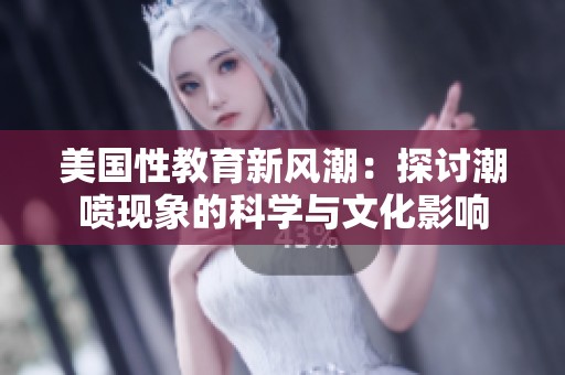 美国性教育新风潮：探讨潮喷现象的科学与文化影响