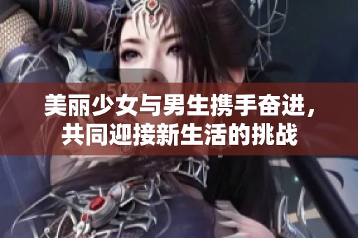 美丽少女与男生携手奋进，共同迎接新生活的挑战