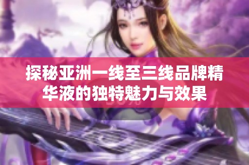 探秘亚洲一线至三线品牌精华液的独特魅力与效果