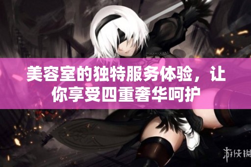 美容室的独特服务体验，让你享受四重奢华呵护