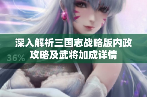 深入解析三国志战略版内政攻略及武将加成详情
