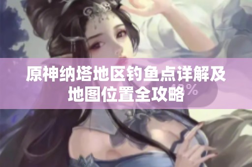 原神纳塔地区钓鱼点详解及地图位置全攻略
