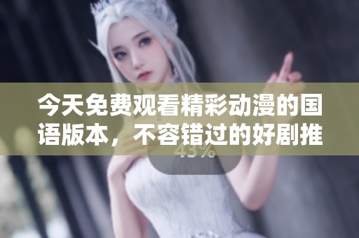 今天免费观看精彩动漫的国语版本，不容错过的好剧推荐