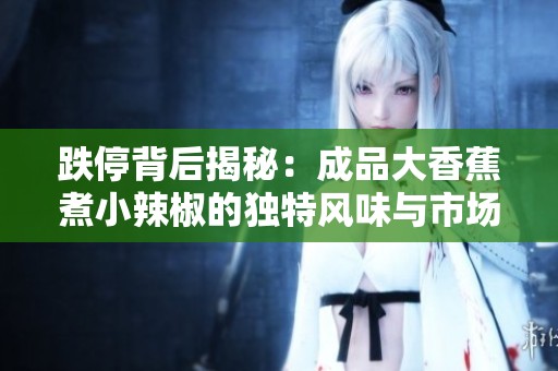 跌停背后揭秘：成品大香蕉煮小辣椒的独特风味与市场反应
