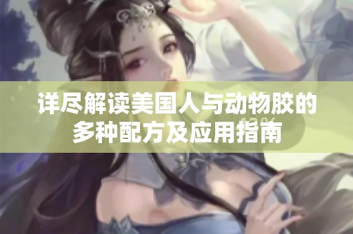 详尽解读美国人与动物胶的多种配方及应用指南
