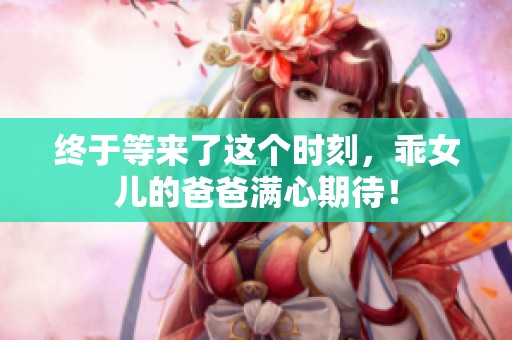 终于等来了这个时刻，乖女儿的爸爸满心期待！