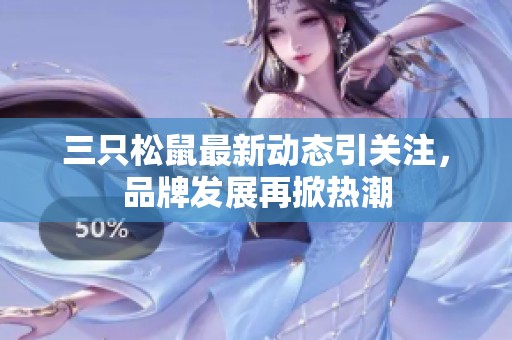 三只松鼠最新动态引关注，品牌发展再掀热潮