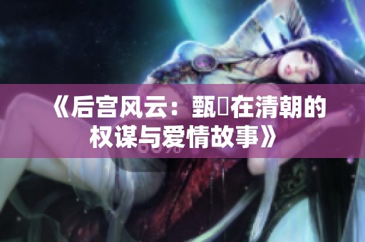 《后宫风云：甄嬛在清朝的权谋与爱情故事》