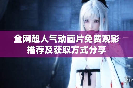 全网超人气动画片免费观影推荐及获取方式分享