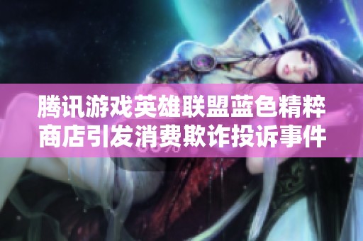 腾讯游戏英雄联盟蓝色精粹商店引发消费欺诈投诉事件分析