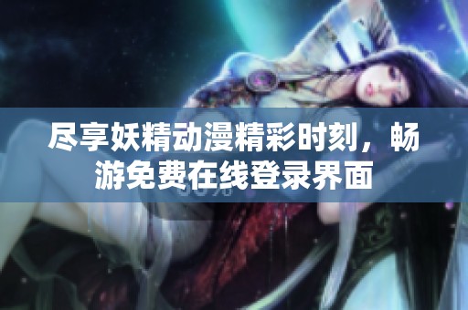 尽享妖精动漫精彩时刻，畅游免费在线登录界面