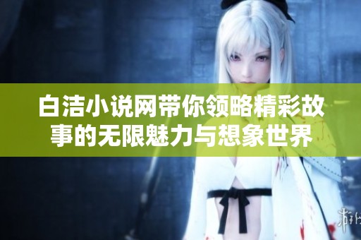 白洁小说网带你领略精彩故事的无限魅力与想象世界