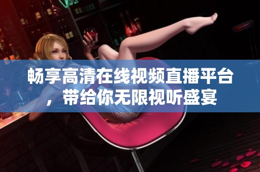 畅享高清在线视频直播平台，带给你无限视听盛宴