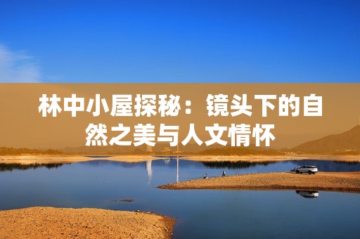 林中小屋探秘：镜头下的自然之美与人文情怀