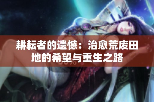 耕耘者的遗憾：治愈荒废田地的希望与重生之路