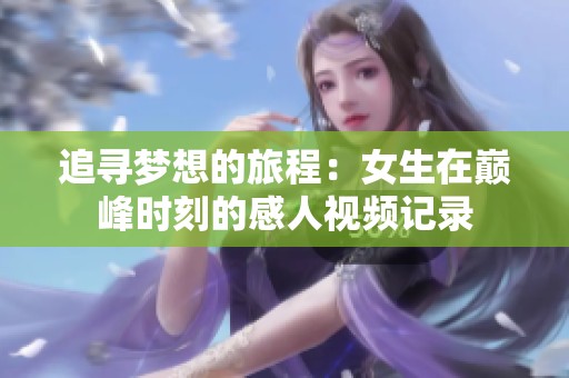 追寻梦想的旅程：女生在巅峰时刻的感人视频记录