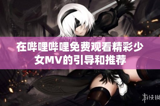 在哔哩哔哩免费观看精彩少女MV的引导和推荐