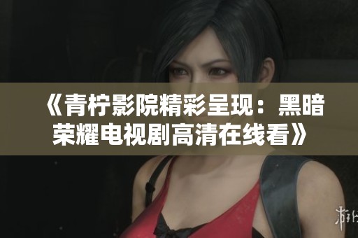 《青柠影院精彩呈现：黑暗荣耀电视剧高清在线看》