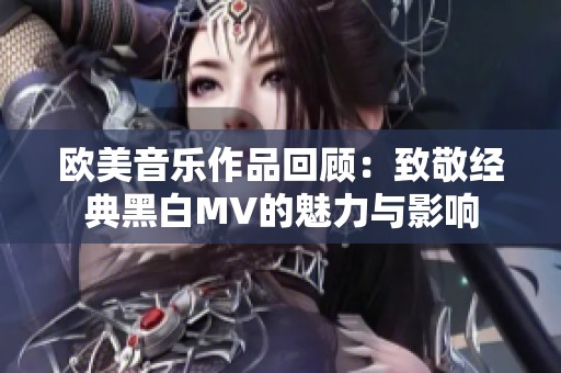 欧美音乐作品回顾：致敬经典黑白MV的魅力与影响