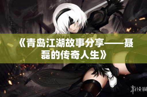 《青岛江湖故事分享——聂磊的传奇人生》