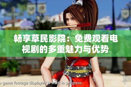 畅享草民影院：免费观看电视剧的多重魅力与优势