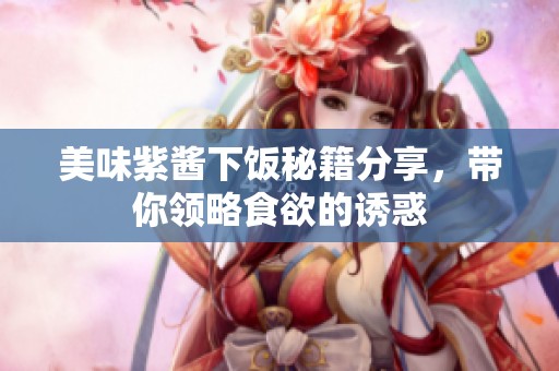 美味紫酱下饭秘籍分享，带你领略食欲的诱惑