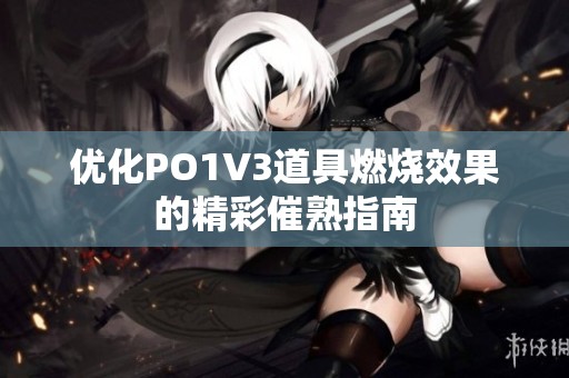 优化PO1V3道具燃烧效果的精彩催熟指南