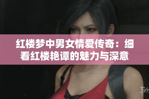红楼梦中男女情爱传奇：细看红楼艳谭的魅力与深意