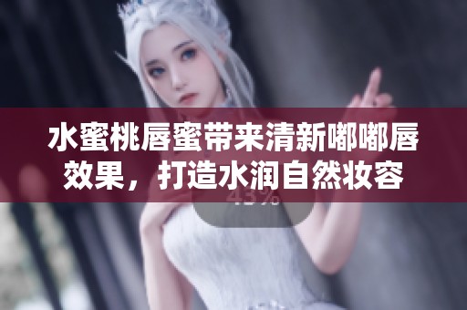 水蜜桃唇蜜带来清新嘟嘟唇效果，打造水润自然妆容