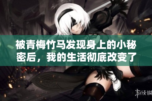被青梅竹马发现身上的小秘密后，我的生活彻底改变了