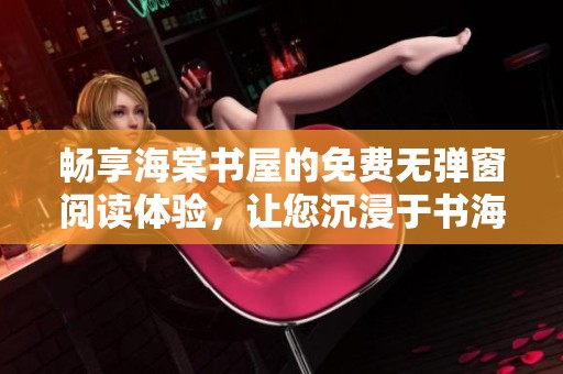 畅享海棠书屋的免费无弹窗阅读体验，让您沉浸于书海之中