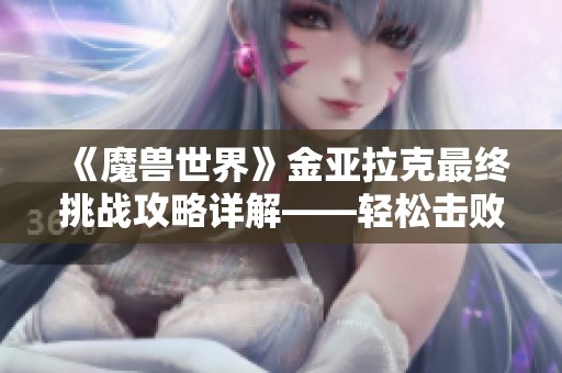 《魔兽世界》金亚拉克最终挑战攻略详解——轻松击败敌人秘诀分享