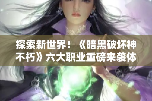 探索新世界！《暗黑破坏神不朽》六大职业重磅来袭体验指南